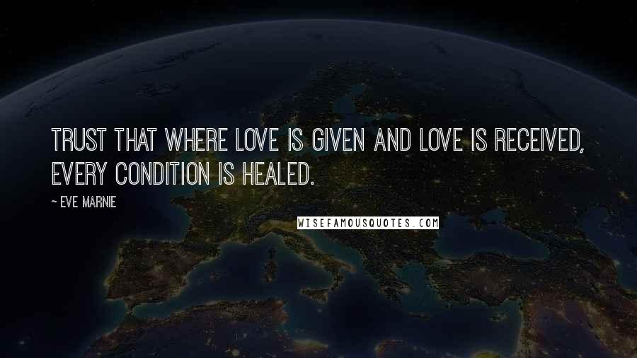 Eve Marnie Quotes: Trust that where love is given and love is received, every condition is healed.