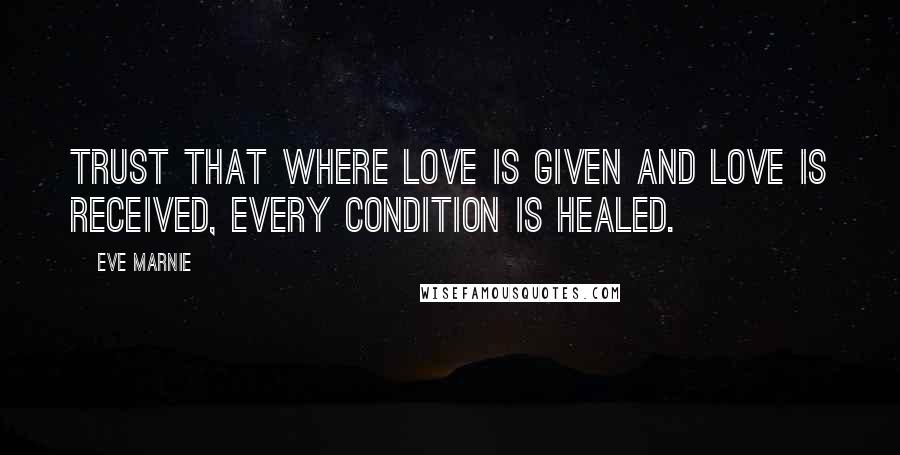 Eve Marnie Quotes: Trust that where love is given and love is received, every condition is healed.