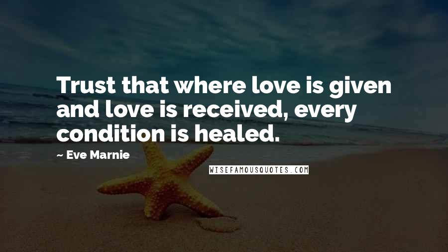 Eve Marnie Quotes: Trust that where love is given and love is received, every condition is healed.