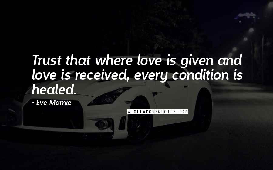 Eve Marnie Quotes: Trust that where love is given and love is received, every condition is healed.