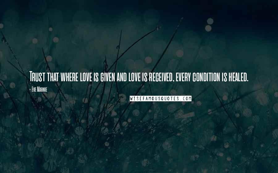 Eve Marnie Quotes: Trust that where love is given and love is received, every condition is healed.