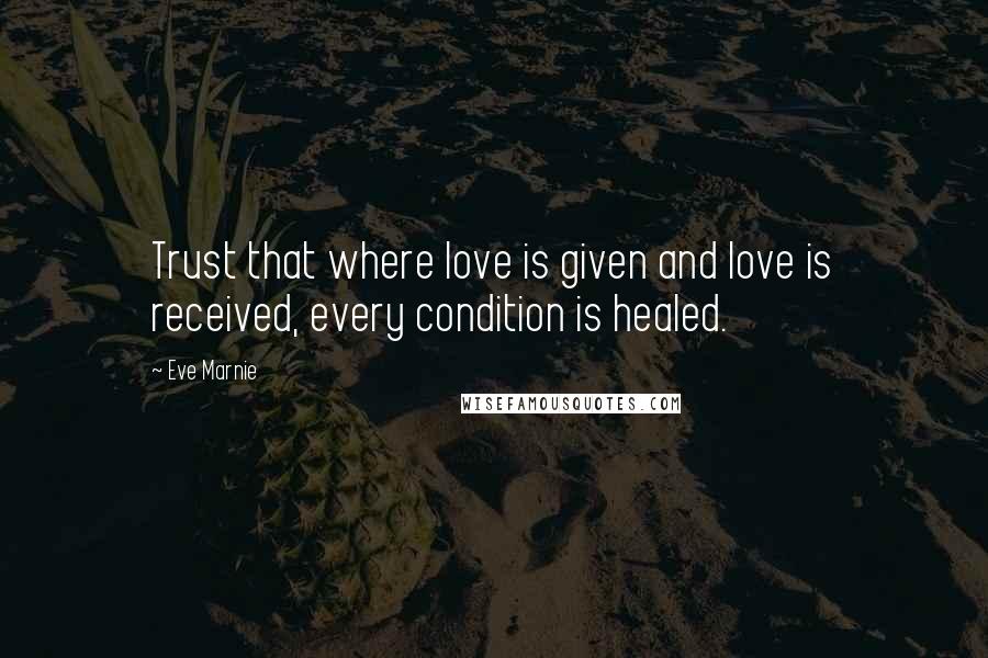 Eve Marnie Quotes: Trust that where love is given and love is received, every condition is healed.