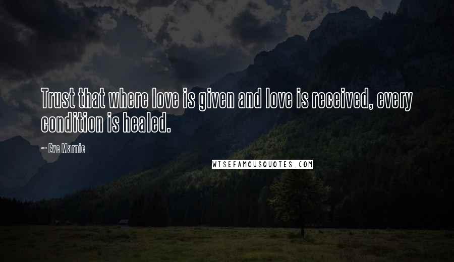 Eve Marnie Quotes: Trust that where love is given and love is received, every condition is healed.