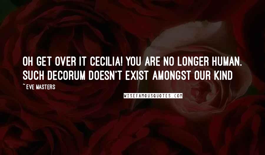 Eve Masters Quotes: Oh get over it Cecilia! You are no longer human. Such decorum doesn't exist amongst our kind