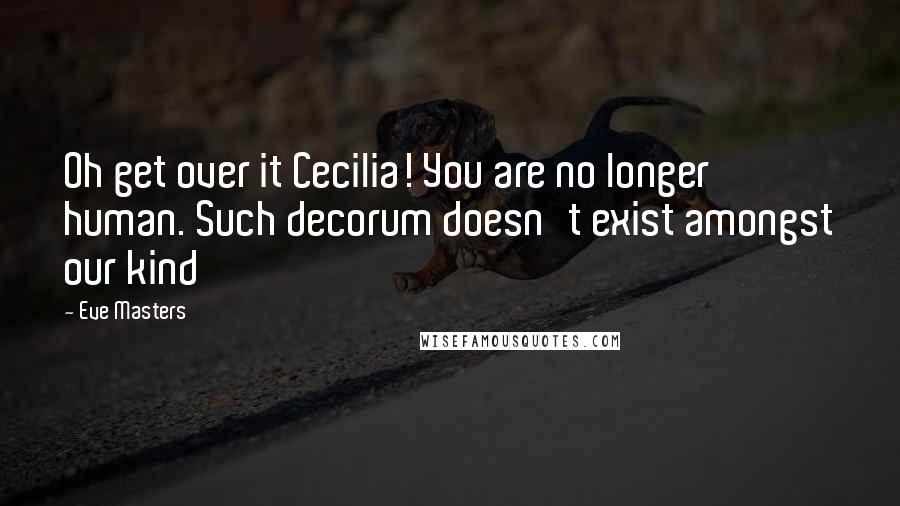 Eve Masters Quotes: Oh get over it Cecilia! You are no longer human. Such decorum doesn't exist amongst our kind