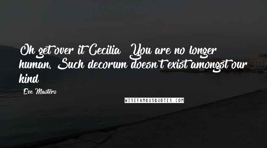 Eve Masters Quotes: Oh get over it Cecilia! You are no longer human. Such decorum doesn't exist amongst our kind
