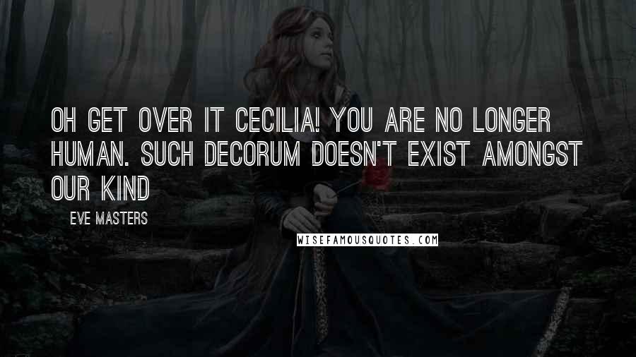 Eve Masters Quotes: Oh get over it Cecilia! You are no longer human. Such decorum doesn't exist amongst our kind