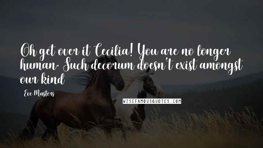 Eve Masters Quotes: Oh get over it Cecilia! You are no longer human. Such decorum doesn't exist amongst our kind