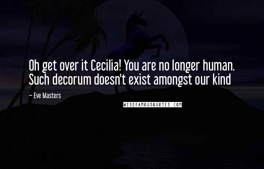 Eve Masters Quotes: Oh get over it Cecilia! You are no longer human. Such decorum doesn't exist amongst our kind