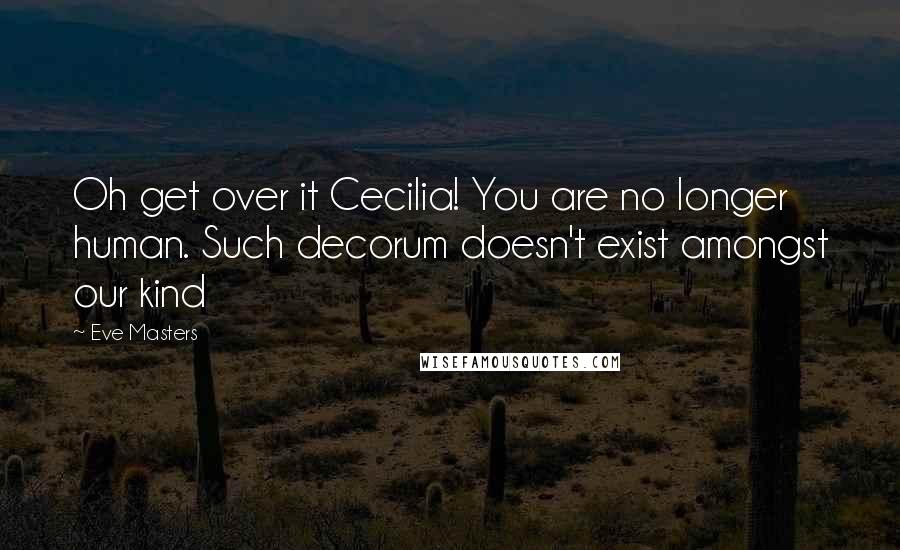 Eve Masters Quotes: Oh get over it Cecilia! You are no longer human. Such decorum doesn't exist amongst our kind