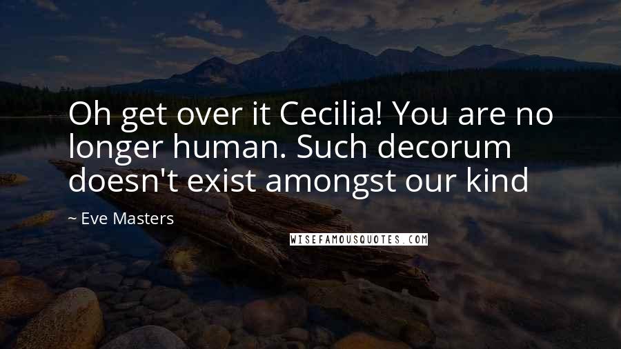 Eve Masters Quotes: Oh get over it Cecilia! You are no longer human. Such decorum doesn't exist amongst our kind