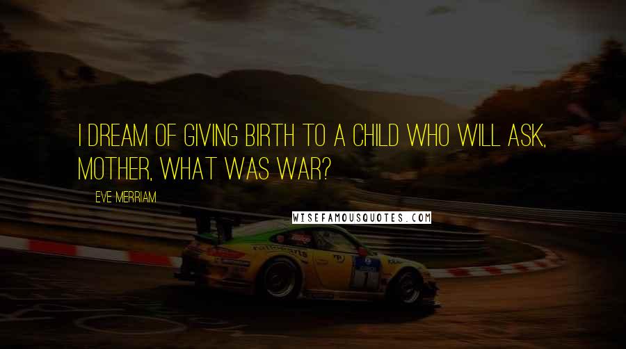 Eve Merriam Quotes: I dream of giving birth to a child who will ask, Mother, what was war?