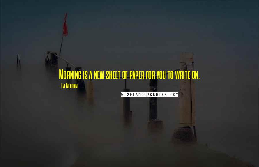 Eve Merriam Quotes: Morning is a new sheet of paper for you to write on.