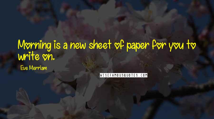 Eve Merriam Quotes: Morning is a new sheet of paper for you to write on.