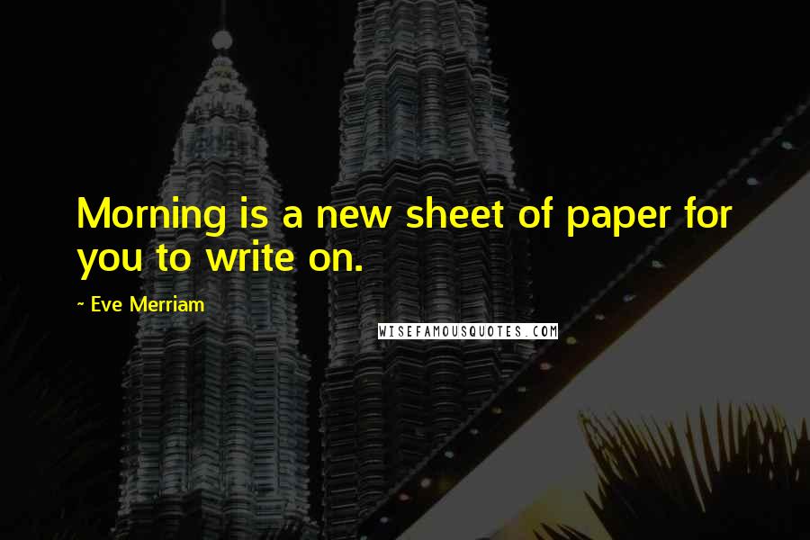 Eve Merriam Quotes: Morning is a new sheet of paper for you to write on.