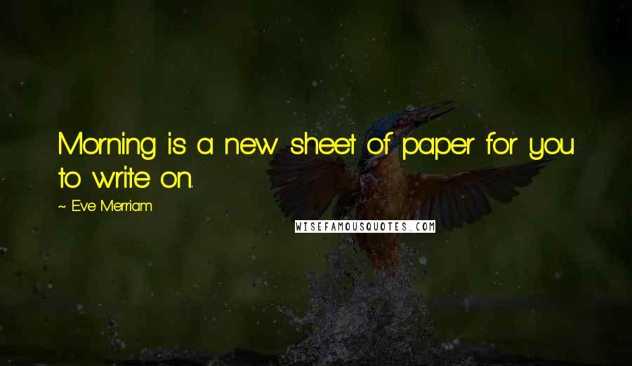 Eve Merriam Quotes: Morning is a new sheet of paper for you to write on.