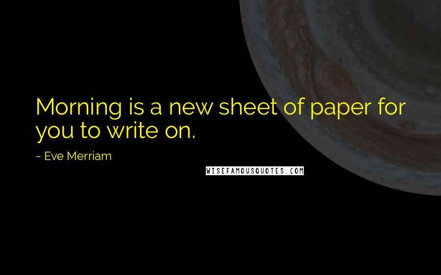 Eve Merriam Quotes: Morning is a new sheet of paper for you to write on.