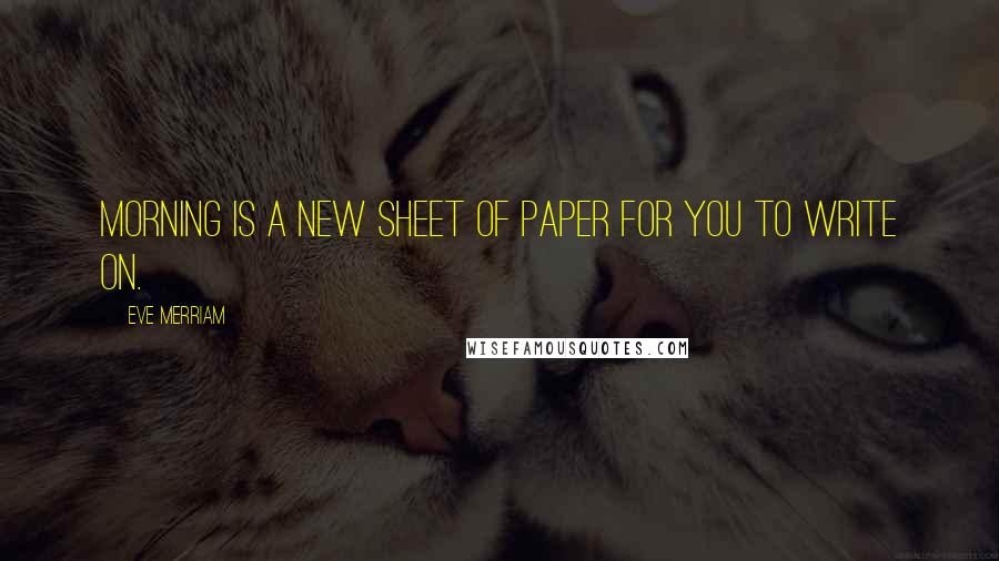 Eve Merriam Quotes: Morning is a new sheet of paper for you to write on.