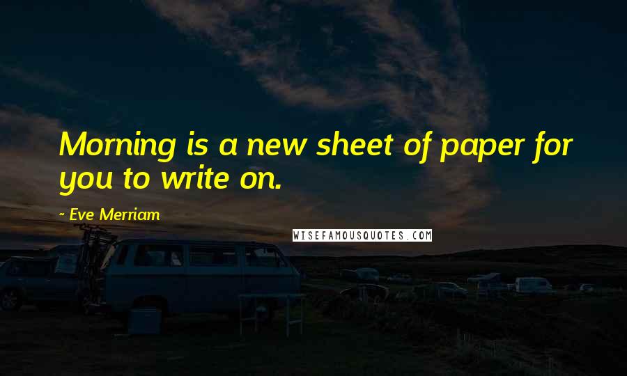 Eve Merriam Quotes: Morning is a new sheet of paper for you to write on.