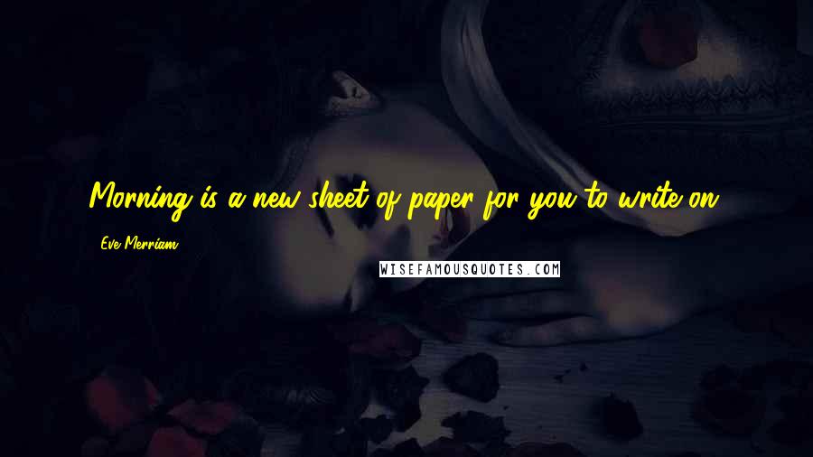 Eve Merriam Quotes: Morning is a new sheet of paper for you to write on.