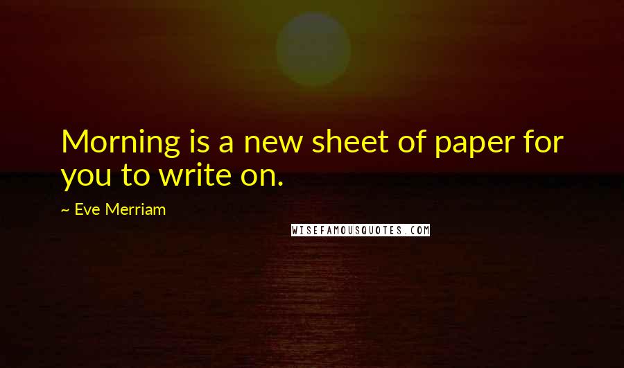 Eve Merriam Quotes: Morning is a new sheet of paper for you to write on.