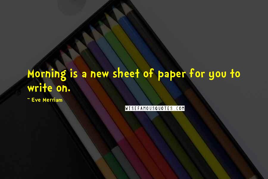 Eve Merriam Quotes: Morning is a new sheet of paper for you to write on.