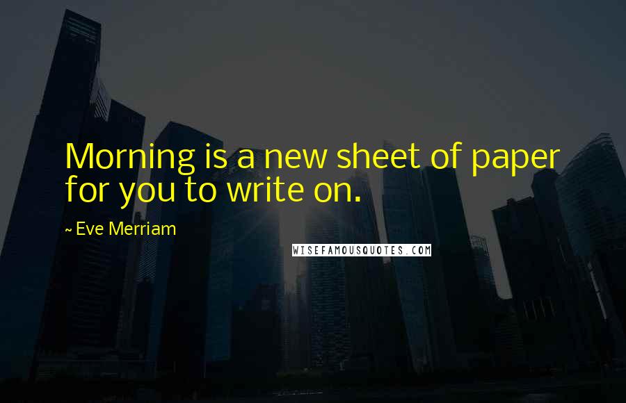 Eve Merriam Quotes: Morning is a new sheet of paper for you to write on.