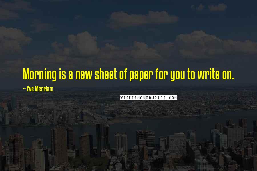 Eve Merriam Quotes: Morning is a new sheet of paper for you to write on.