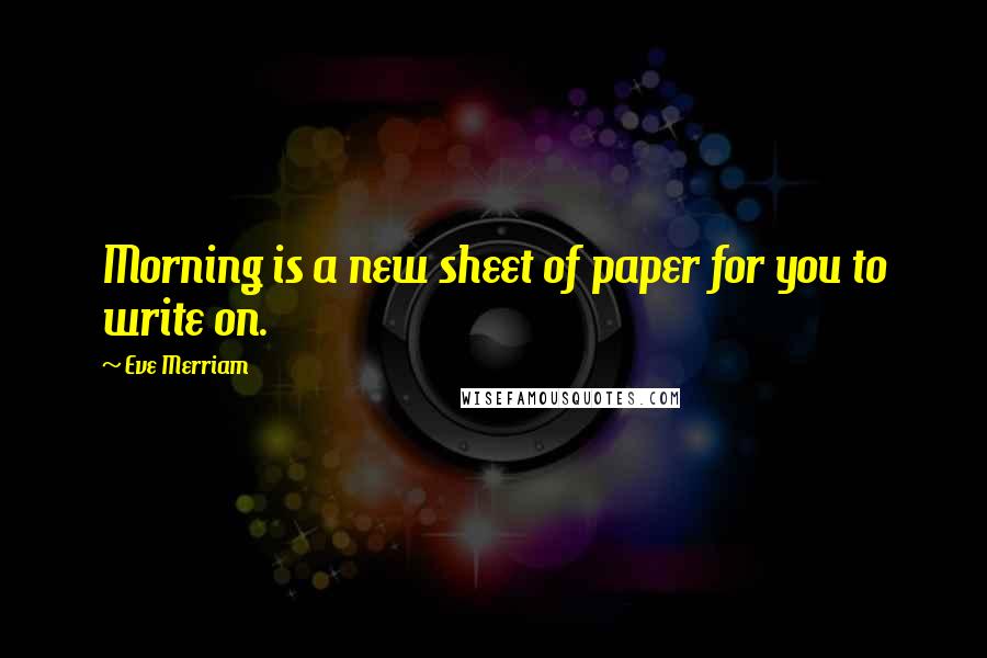 Eve Merriam Quotes: Morning is a new sheet of paper for you to write on.