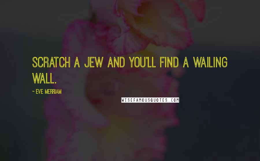 Eve Merriam Quotes: Scratch a Jew and you'll find a Wailing Wall.