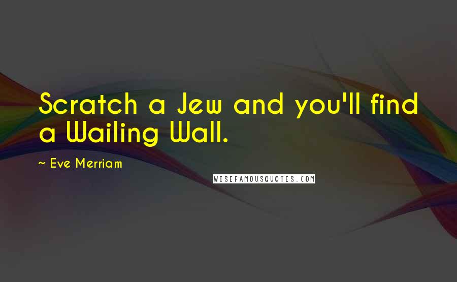 Eve Merriam Quotes: Scratch a Jew and you'll find a Wailing Wall.