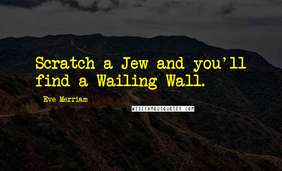 Eve Merriam Quotes: Scratch a Jew and you'll find a Wailing Wall.