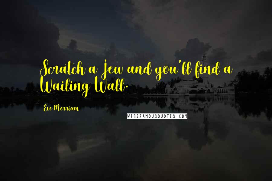 Eve Merriam Quotes: Scratch a Jew and you'll find a Wailing Wall.