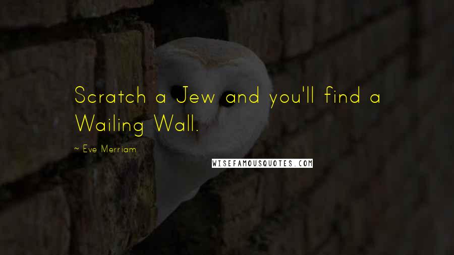 Eve Merriam Quotes: Scratch a Jew and you'll find a Wailing Wall.