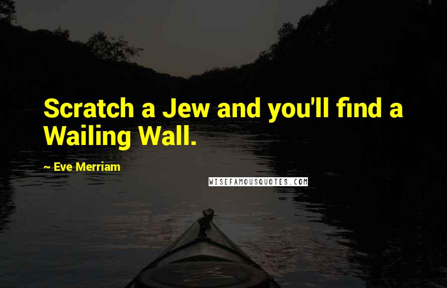 Eve Merriam Quotes: Scratch a Jew and you'll find a Wailing Wall.