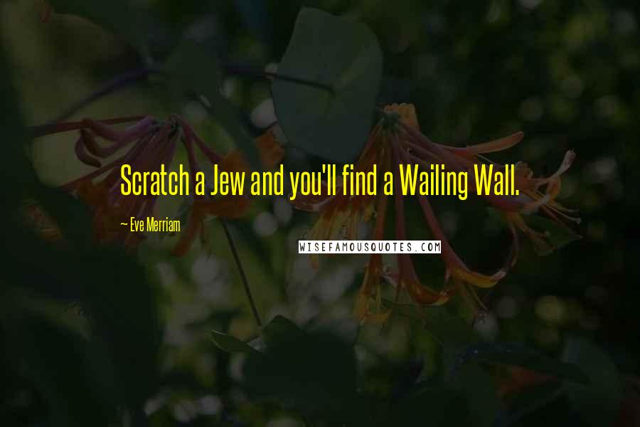 Eve Merriam Quotes: Scratch a Jew and you'll find a Wailing Wall.