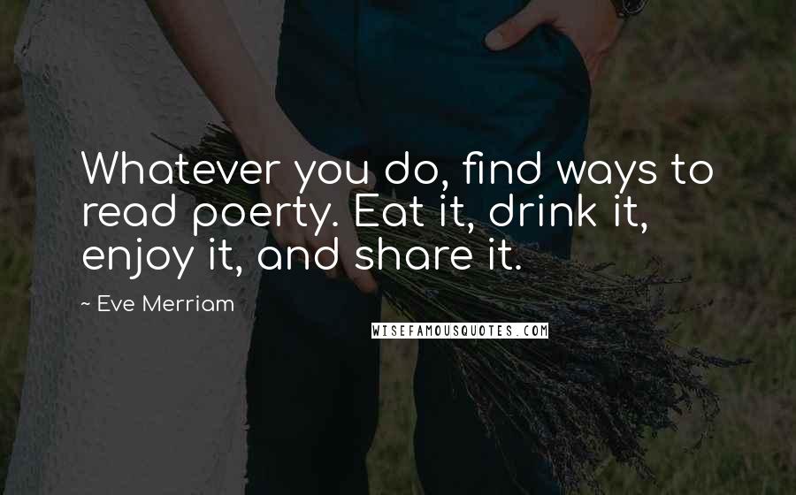 Eve Merriam Quotes: Whatever you do, find ways to read poerty. Eat it, drink it, enjoy it, and share it.