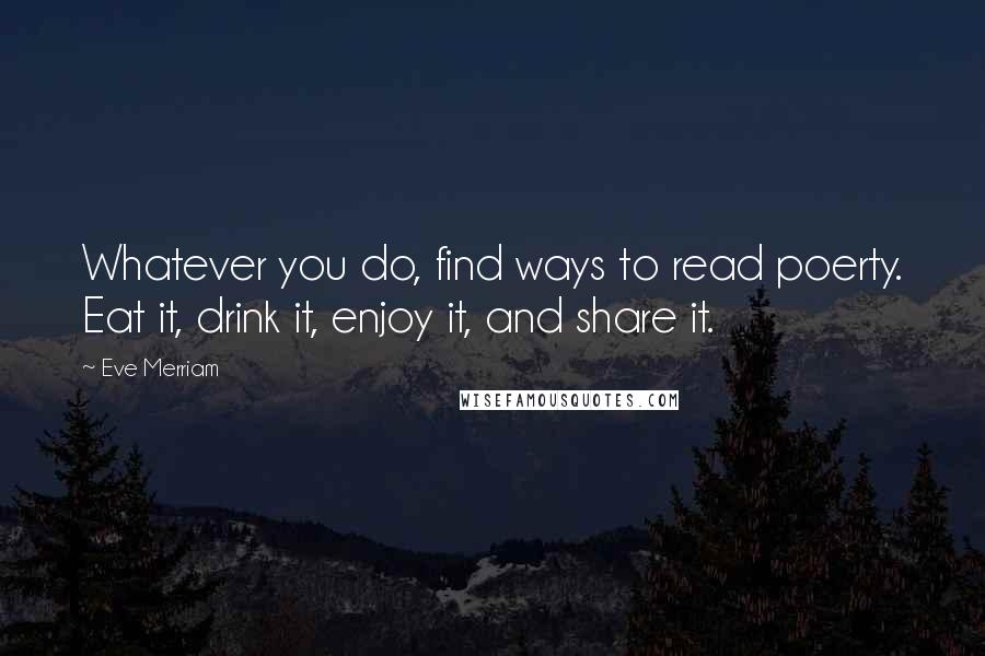 Eve Merriam Quotes: Whatever you do, find ways to read poerty. Eat it, drink it, enjoy it, and share it.
