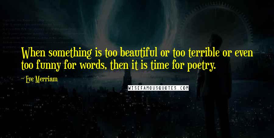 Eve Merriam Quotes: When something is too beautiful or too terrible or even too funny for words, then it is time for poetry.