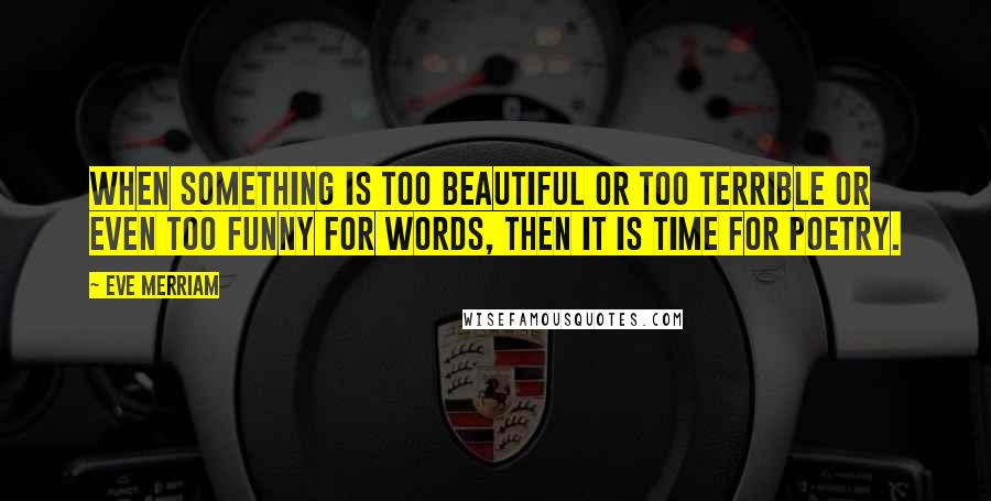 Eve Merriam Quotes: When something is too beautiful or too terrible or even too funny for words, then it is time for poetry.