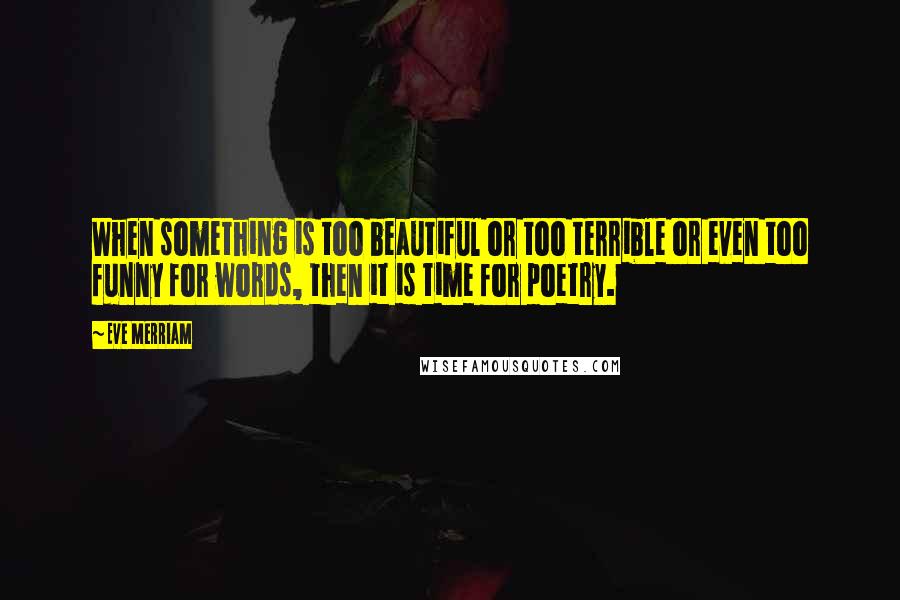Eve Merriam Quotes: When something is too beautiful or too terrible or even too funny for words, then it is time for poetry.