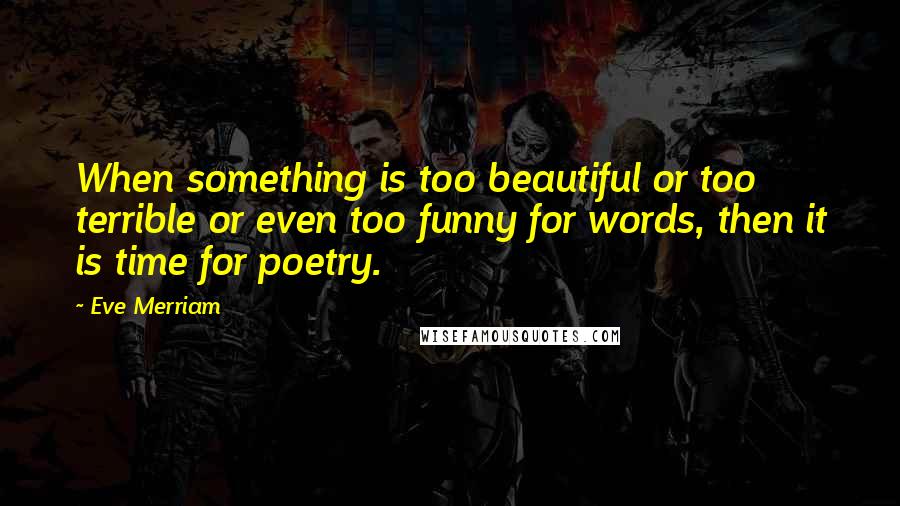 Eve Merriam Quotes: When something is too beautiful or too terrible or even too funny for words, then it is time for poetry.