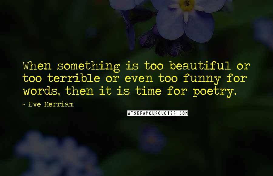 Eve Merriam Quotes: When something is too beautiful or too terrible or even too funny for words, then it is time for poetry.