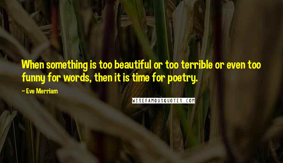Eve Merriam Quotes: When something is too beautiful or too terrible or even too funny for words, then it is time for poetry.