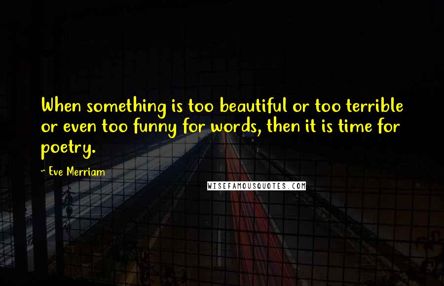 Eve Merriam Quotes: When something is too beautiful or too terrible or even too funny for words, then it is time for poetry.