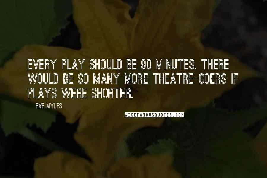 Eve Myles Quotes: Every play should be 90 minutes. There would be so many more theatre-goers if plays were shorter.
