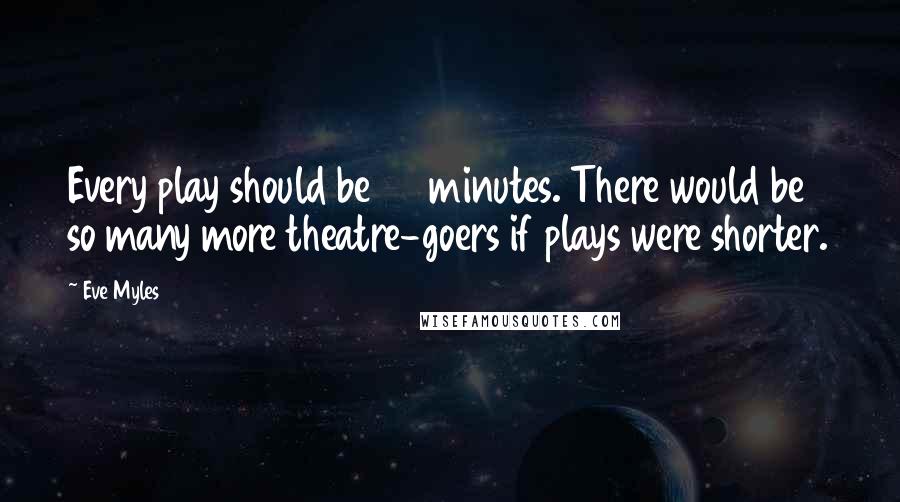 Eve Myles Quotes: Every play should be 90 minutes. There would be so many more theatre-goers if plays were shorter.