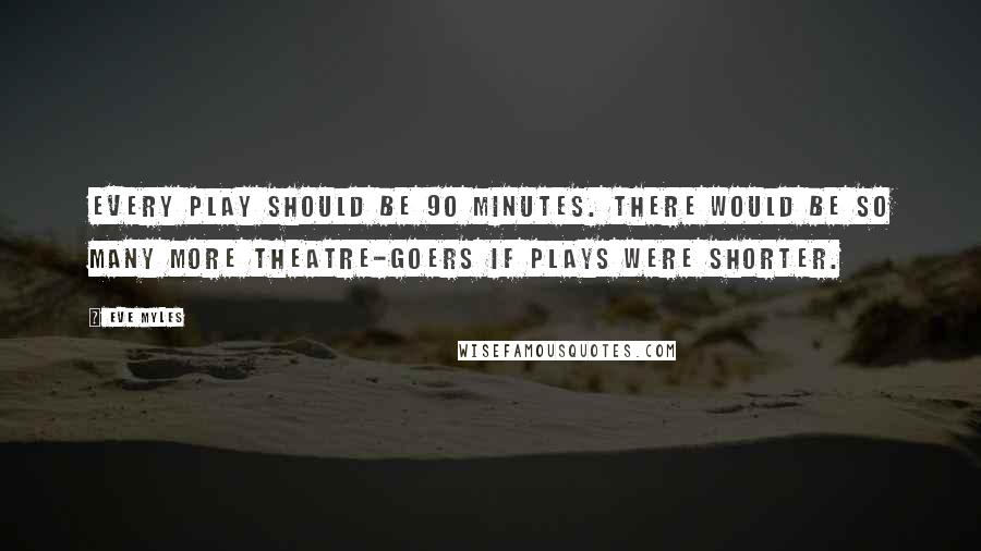 Eve Myles Quotes: Every play should be 90 minutes. There would be so many more theatre-goers if plays were shorter.