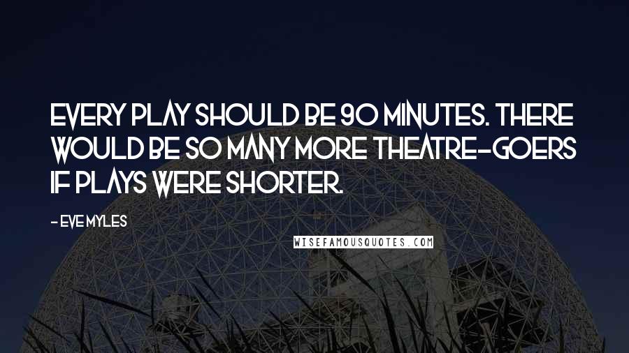 Eve Myles Quotes: Every play should be 90 minutes. There would be so many more theatre-goers if plays were shorter.