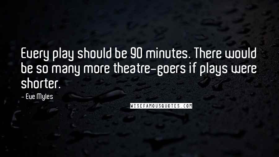 Eve Myles Quotes: Every play should be 90 minutes. There would be so many more theatre-goers if plays were shorter.